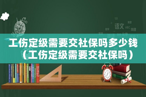 工傷定級需要交社保嗎多少錢（工傷定級需要交社保嗎）