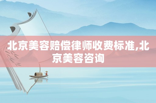北京美容賠償律師收費標準,北京美容咨詢