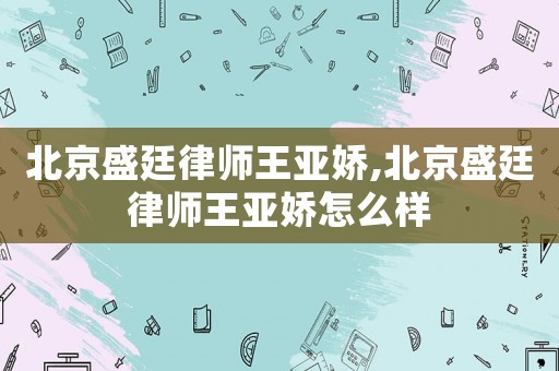 北京盛廷律師王亞嬌,北京盛廷律師王亞嬌怎么樣