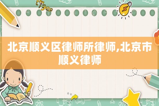 北京順義區律師所律師,北京市順義律師