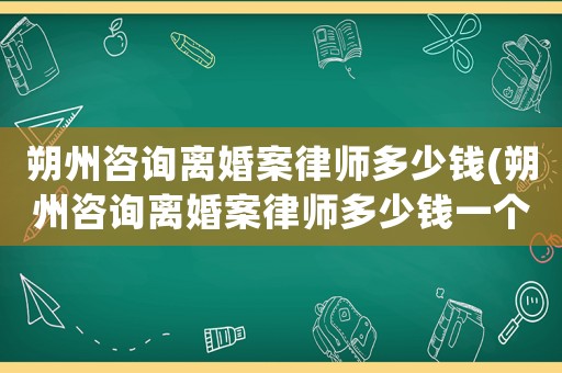 朔州咨詢離婚案律師多少錢(朔州咨詢離婚案律師多少錢一個月)