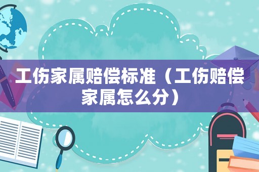 工傷家屬賠償標準（工傷賠償家屬怎么分）