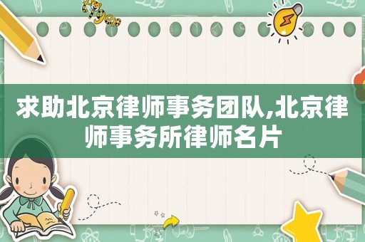 求助北京律師事務(wù)團(tuán)隊(duì),北京律師事務(wù)所律師名片