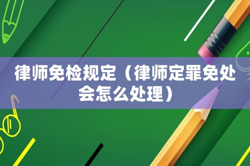 律師免檢規定（律師定罪免處會怎么處理）