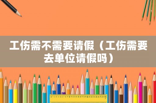 工傷需不需要請(qǐng)假（工傷需要去單位請(qǐng)假嗎）