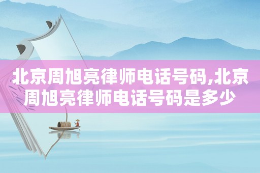 北京周旭亮律師電話號碼,北京周旭亮律師電話號碼是多少