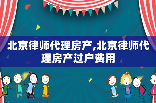 北京律師代理房產,北京律師代理房產過戶費用