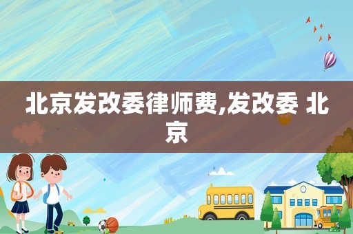 北京發(fā)改委律師費(fèi),發(fā)改委 北京