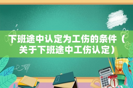 下班途中認(rèn)定為工傷的條件（關(guān)于下班途中工傷認(rèn)定）