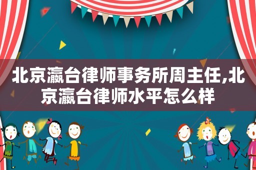 北京瀛臺律師事務所周主任,北京瀛臺律師水平怎么樣