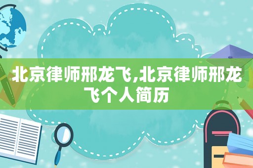 北京律師邢龍飛,北京律師邢龍飛個人簡歷
