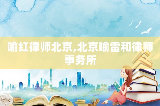 喻紅律師北京,北京喻雷和律師事務(wù)所