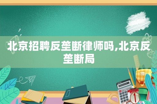 北京招聘反壟斷律師嗎,北京反壟斷局