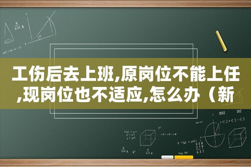 工傷后去上班,原崗位不能上任,現(xiàn)崗位也不適應(yīng),怎么辦（新職后碰到以前工傷廠主管）