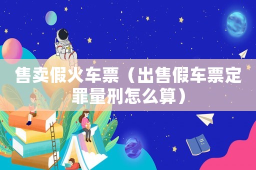 售賣假火車票（出售假車票定罪量刑怎么算）