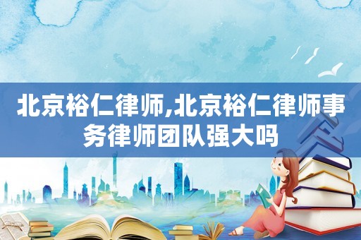 北京裕仁律師,北京裕仁律師事務律師團隊強大嗎
