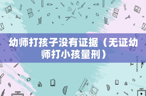 幼師打孩子沒有證據(jù)（無證幼師打小孩量刑）