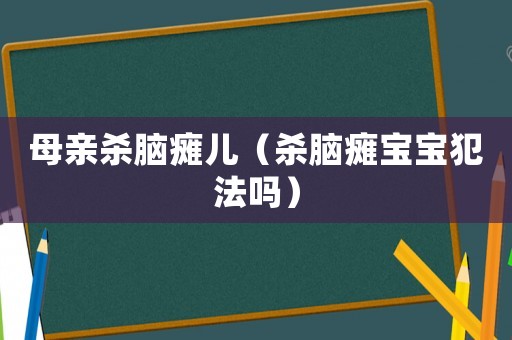 母親殺腦癱兒（殺腦癱寶寶犯法嗎）