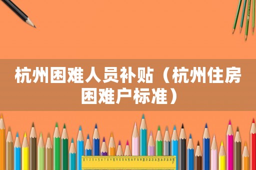 杭州困難人員補貼（杭州住房困難戶標準）