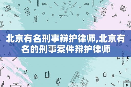 北京有名刑事辯護(hù)律師,北京有名的刑事案件辯護(hù)律師
