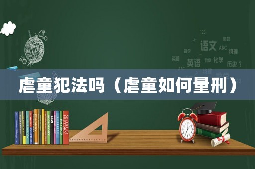 虐童犯法嗎（虐童如何量刑）