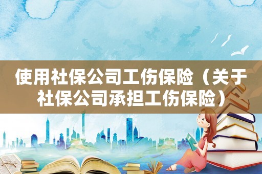 使用社保公司工傷保險(xiǎn)（關(guān)于社保公司承擔(dān)工傷保險(xiǎn)）