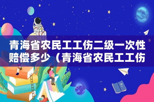 青海省農(nóng)民工工傷二級一次性賠償多少（青海省農(nóng)民工工傷二級一次性賠償）