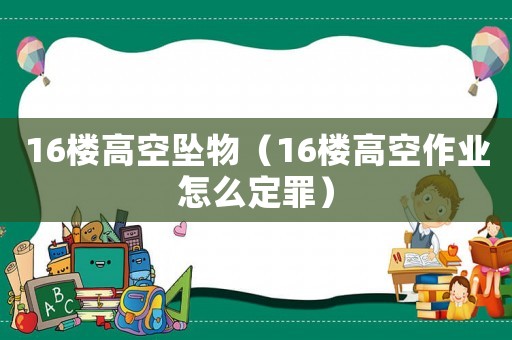 16樓高空墜物（16樓高空作業(yè)怎么定罪）