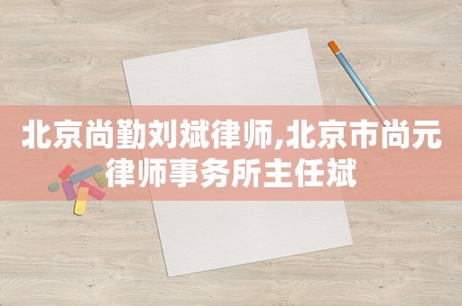 北京尚勤劉斌律師,北京市尚元律師事務(wù)所主任斌