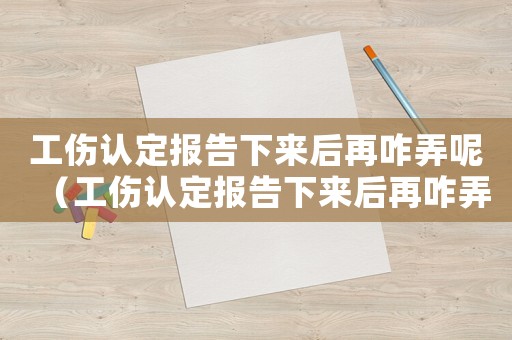 工傷認定報告下來后再咋弄呢（工傷認定報告下來后再咋弄）