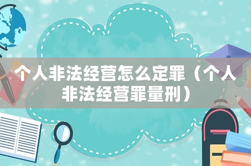 個(gè)人非法經(jīng)營怎么定罪（個(gè)人非法經(jīng)營罪量刑）