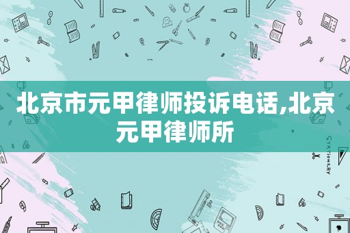 北京市元甲律師投訴電話,北京元甲律師所