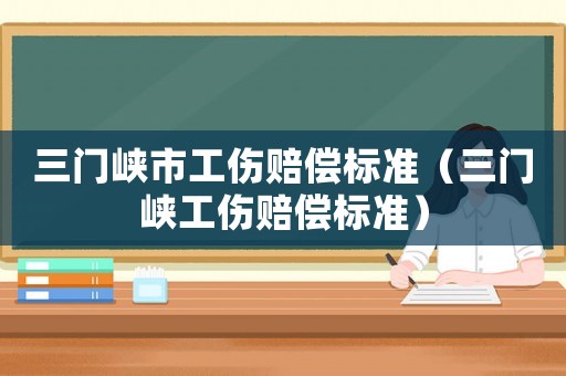 三門峽市工傷賠償標(biāo)準(zhǔn)（三門峽工傷賠償標(biāo)準(zhǔn)）