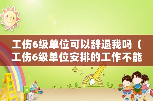 工傷6級單位可以辭退我嗎（工傷6級單位安排的工作不能勝任）