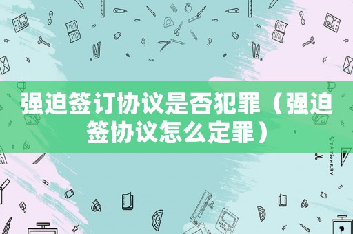 強迫簽訂協(xié)議是否犯罪（強迫簽協(xié)議怎么定罪）
