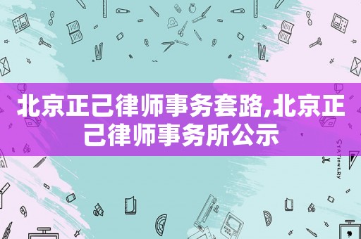 北京正己律師事務套路,北京正己律師事務所公示