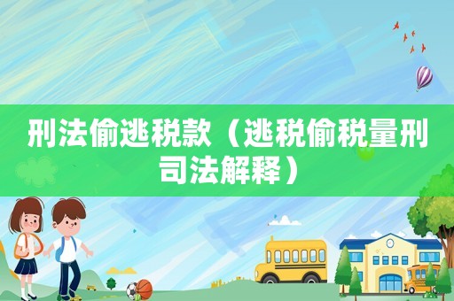 刑法偷逃稅款（逃稅偷稅量刑司法解釋）