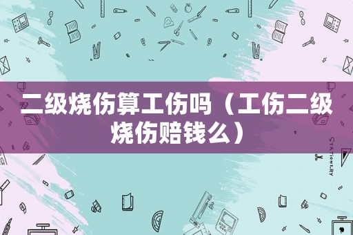 二級燒傷算工傷嗎（工傷二級燒傷賠錢么）
