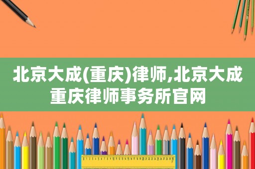 北京大成(重慶)律師,北京大成重慶律師事務所官網