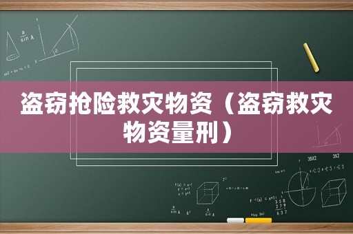 盜竊搶險救災(zāi)物資（盜竊救災(zāi)物資量刑）