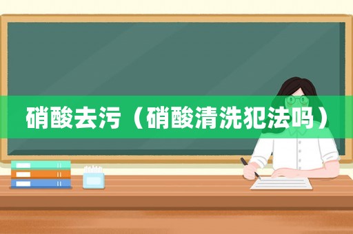 硝酸去污（硝酸清洗犯法嗎）
