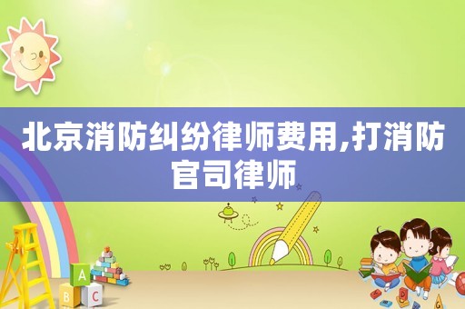北京消防糾紛律師費用,打消防官司律師