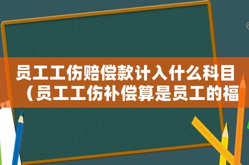員工工傷賠償款計入什么科目（員工工傷補償算是員工的福利嗎）