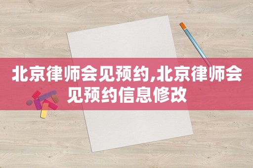 北京律師會見預約,北京律師會見預約信息修改