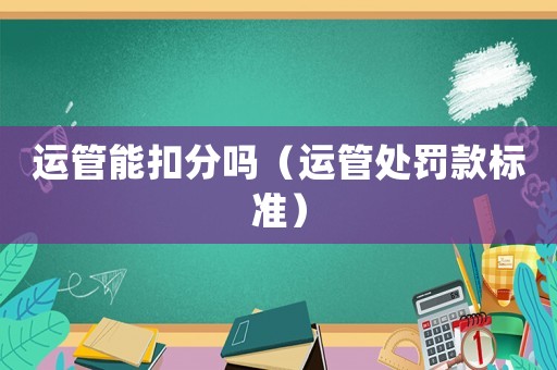 運管能扣分嗎（運管處罰款標準）