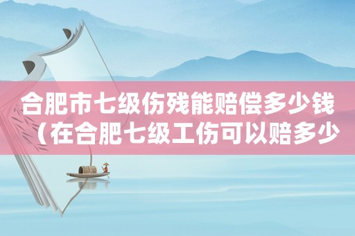 合肥市七級傷殘能賠償多少錢（在合肥七級工傷可以賠多少錢一天）