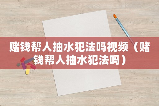 賭錢幫人抽水犯法嗎視頻（賭錢幫人抽水犯法嗎）