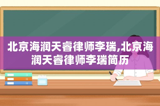 北京海潤天睿律師李瑞,北京海潤天睿律師李瑞簡歷