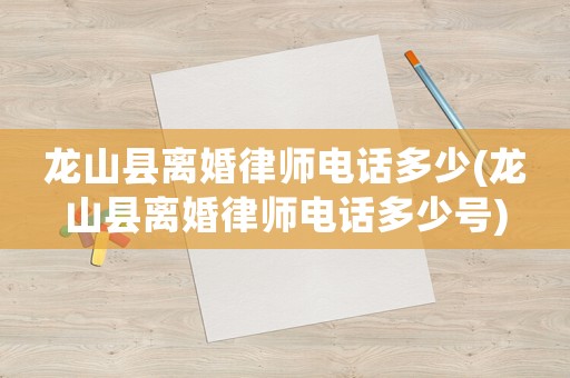龍山縣離婚律師電話多少(龍山縣離婚律師電話多少號)