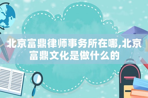 北京富鼎律師事務(wù)所在哪,北京富鼎文化是做什么的